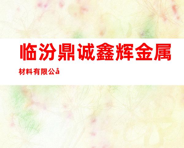 临汾鼎诚鑫辉金属材料有限公司