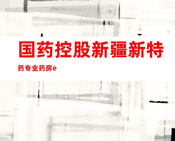 国药控股新疆新特药专业药房连锁有限公司乌鲁木齐第一药房