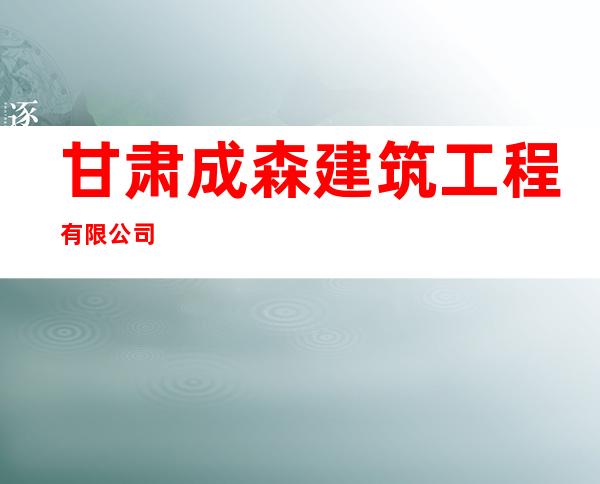 甘肃成森建筑工程有限公司